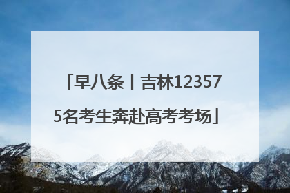 早八条丨吉林123575名考生奔赴高考考场