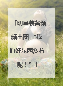 明星装备频频出圈 “我们好东西多着呢！”