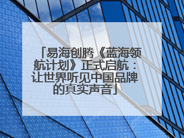 易海创腾《蓝海领航计划》正式启航：让世界听见中国品牌的真实声音