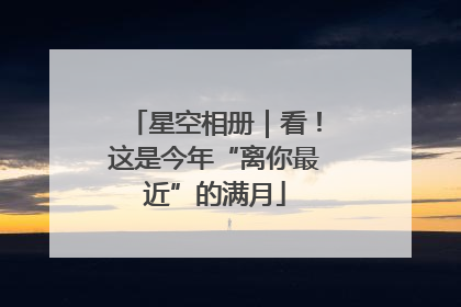 星空相册｜看！这是今年“离你最近”的满月