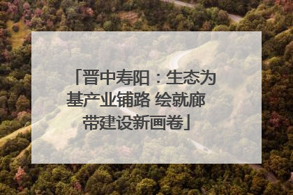 晋中寿阳：生态为基产业铺路 绘就廊带建设新画卷