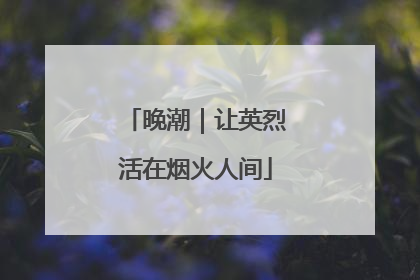 晚潮｜让英烈活在烟火人间