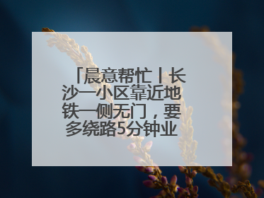 晨意帮忙丨长沙一小区靠近地铁一侧无门，要多绕路5分钟业主盼设立，回应：意见不一致