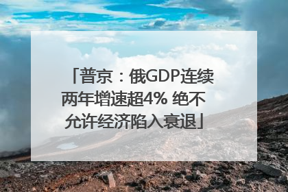 普京：俄GDP连续两年增速超4% 绝不允许经济陷入衰退