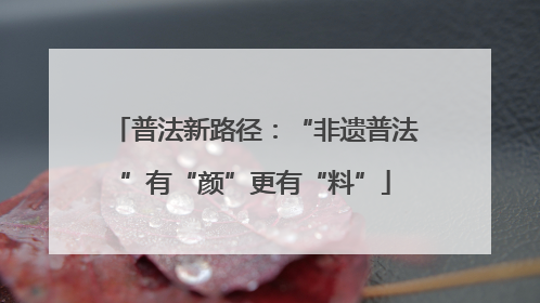 普法新路径：“非遗普法”有“颜”更有“料”