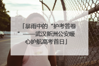 暴雨中的“护考答卷”——武汉新洲公安暖心护航高考首日