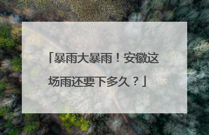 暴雨大暴雨！安徽这场雨还要下多久？