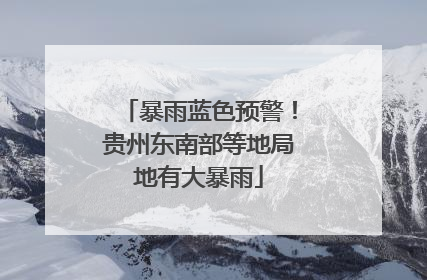 暴雨蓝色预警！贵州东南部等地局地有大暴雨