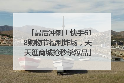 最后冲刺！快手618购物节福利炸场，天天逛商城抢秒杀爆品