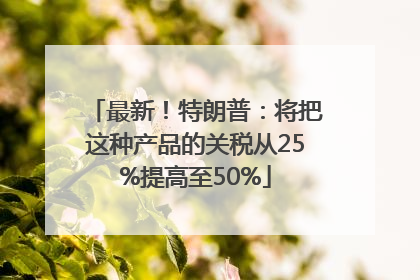 最新！特朗普：将把这种产品的关税从25%提高至50%