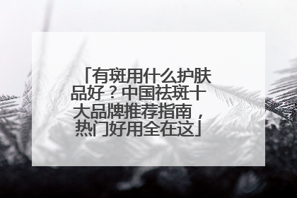 有斑用什么护肤品好？中国祛斑十大品牌推荐指南，热门好用全在这