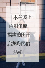 木兰溪上百舸争流 福建莆田开启龙舟民俗活动