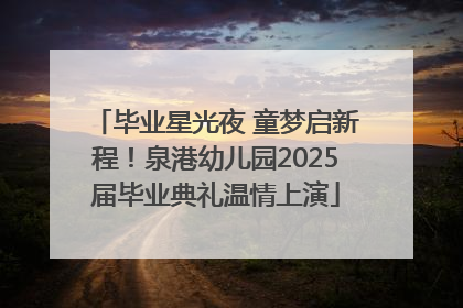 毕业星光夜 童梦启新程！泉港幼儿园2025届毕业典礼温情上演