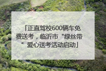 正直驾校600辆车免费送考，临沂市“绿丝带”爱心送考活动启动
