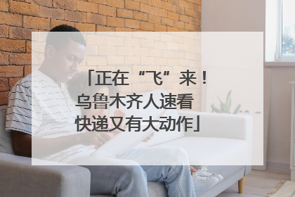 正在“飞”来！乌鲁木齐人速看 快递又有大动作
