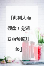 此刻大雨倾盆！芜湖暴雨预警升级