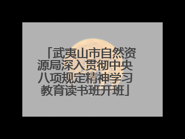 武夷山市自然资源局深入贯彻中央八项规定精神学习教育读书班开班