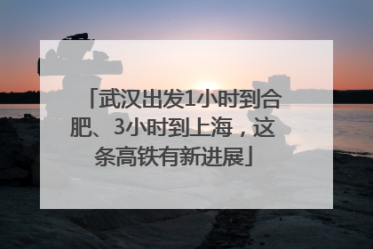 武汉出发1小时到合肥、3小时到上海，这条高铁有新进展