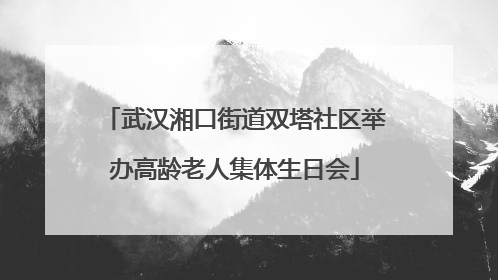 武汉湘口街道双塔社区举办高龄老人集体生日会