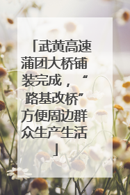 武黄高速蒲团大桥铺装完成，“路基改桥”方便周边群众生产生活