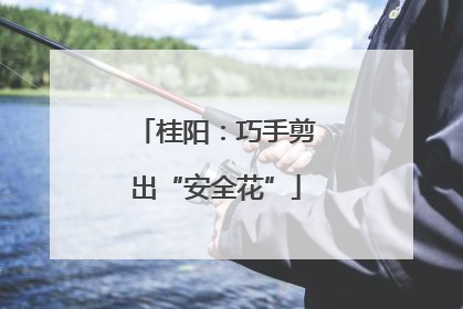 桂阳：巧手剪出“安全花”