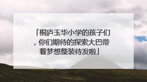 桐庐玉华小学的孩子们，你们期待的探索大巴带着梦想整装待发啦