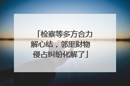 检察等多方合力解心结，邻里财物侵占纠纷化解了