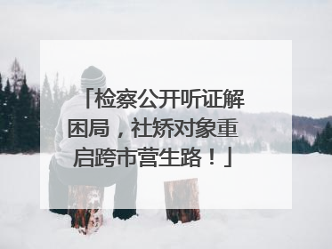 检察公开听证解困局，社矫对象重启跨市营生路！