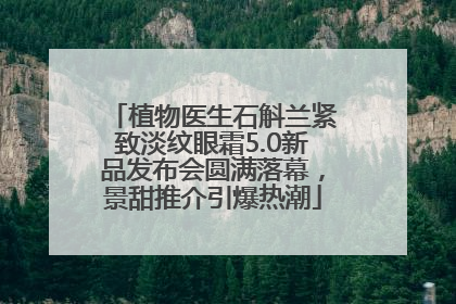 植物医生石斛兰紧致淡纹眼霜5.0新品发布会圆满落幕，景甜推介引爆热潮