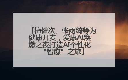 檀健次、张雨绮等为健康开麦，爱康AI焕燃之夜打造AI个性化“智愈”之旅