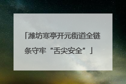潍坊寒亭开元街道全链条守牢“舌尖安全”