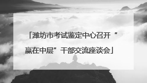 潍坊市考试鉴定中心召开“赢在中层”干部交流座谈会