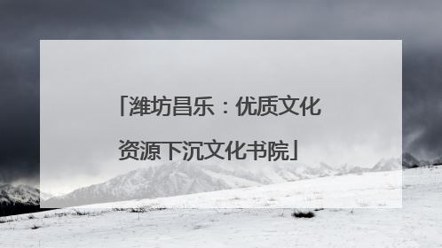 潍坊昌乐：优质文化资源下沉文化书院