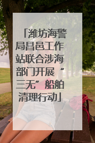潍坊海警局昌邑工作站联合涉海部门开展“三无”船舶清理行动