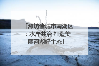 潍坊诸城市南湖区：水岸共治 打造美丽河湖好生态