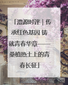 澧源时评｜传承红色基因 铸就青春华章——桑植热土上的青春长征