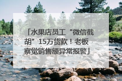 水果店员工“微信截胡”15万货款！老板察觉销售额异常报警