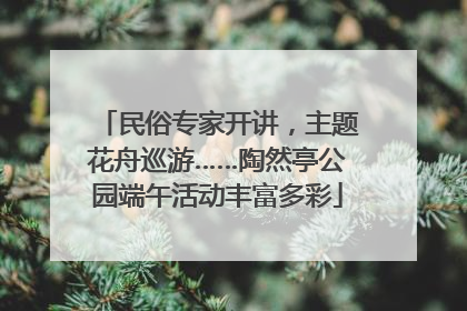 民俗专家开讲，主题花舟巡游……陶然亭公园端午活动丰富多彩