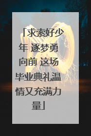 求索好少年 逐梦勇向前 这场毕业典礼温情又充满力量