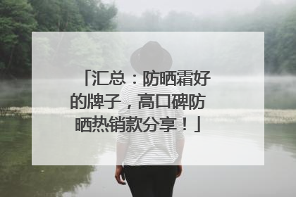 汇总：防晒霜好的牌子，高口碑防晒热销款分享！