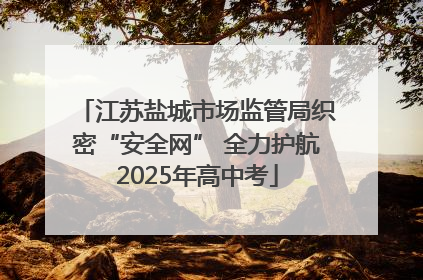 江苏盐城市场监管局织密“安全网” 全力护航2025年高中考