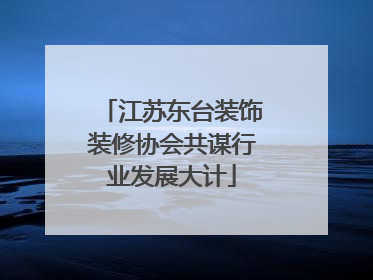 江苏东台装饰装修协会共谋行业发展大计