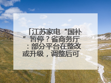 江苏家电“国补”暂停？省商务厅：部分平台在整改或升级，调整后可正常使用