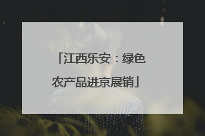 江西乐安：绿色农产品进京展销
