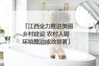 江西全力推进美丽乡村建设 农村人居环境整治成效显著
