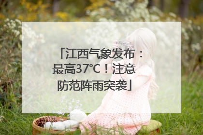 江西气象发布：最高37℃！注意防范阵雨突袭