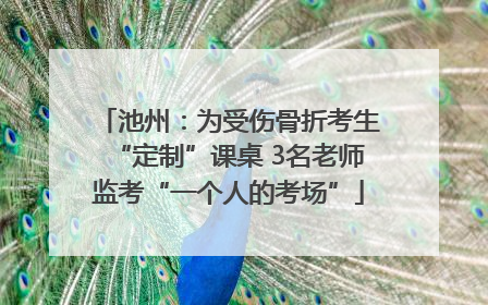 池州：为受伤骨折考生“定制”课桌 3名老师监考“一个人的考场”