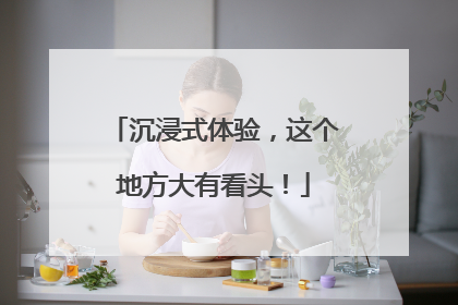 沉浸式体验，这个地方大有看头！