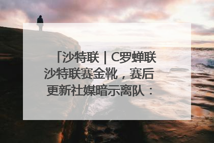 沙特联｜C罗蝉联沙特联赛金靴，赛后更新社媒暗示离队：这个章节结束了