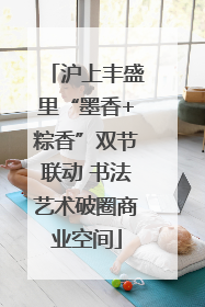 沪上丰盛里“墨香+粽香”双节联动 书法艺术破圈商业空间